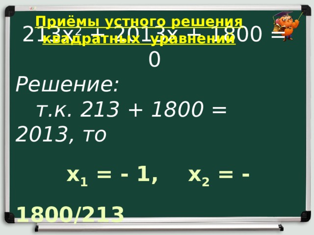 Приёмы устного решения квадратных уравнений 213х 2 + 2013х + 1800 = 0 Решение:  т.к. 213 + 1800 = 2013, то  x 1 = - 1, x 2 = - 1800/213