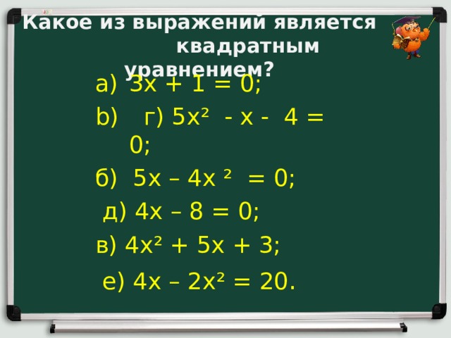 Какое из выражений является  квадратным уравнением?   3х + 1 = 0;  г) 5х² - х - 4 = 0; б) 5х – 4х ² = 0;  д) 4х – 8 = 0; в) 4х² + 5х + 3;  е) 4х – 2х² = 20 .