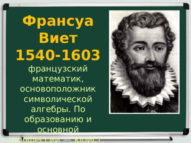 Франсуа Виет  1540-1603 французский математик, основоположник символической алгебры. По образованию и основной профессии — юрист.