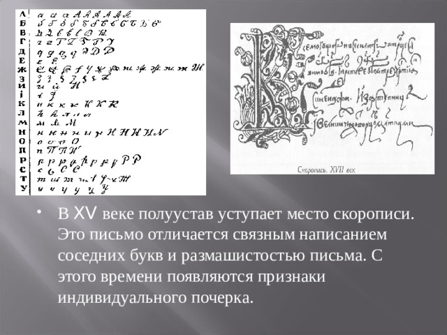 В XV веке полуустав уступает место скорописи. Это письмо отличается связным написанием соседних букв и размашистостью письма. С этого времени появляются признаки индивидуального почерка.