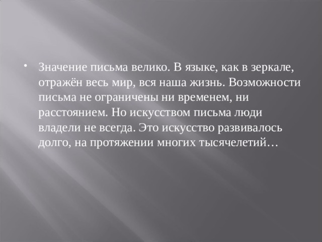 Значение письма велико. В языке, как в зеркале, отражён весь мир, вся наша жизнь. Возможности письма не ограничены ни временем, ни расстоянием. Но искусством письма люди владели не всегда. Это искусство развивалось долго, на протяжении многих тысячелетий…