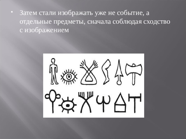 Затем стали изображать уже не событие, а отдельные предметы, сначала соблюдая сходство с изображением