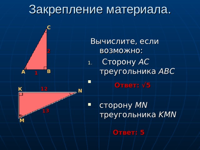 Закрепление материала. 13 С  Вычислите, если возможно:  Сторону АС треугольника АВС сторону MN треугольника KMN 2 В А 1 Ответ: √5 12 К N М Ответ: 5