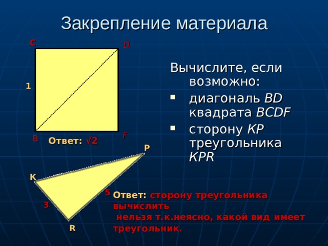 Закрепление материала С D Вычислите, если возможно: диагональ ВD квадрата BCDF  сторону КР треугольника КР R  1 F В Ответ: √2 Р К 5 Ответ: сторону треугольника вычислить  нельзя т.к.неясно, какой вид имеет треугольник. 3 R