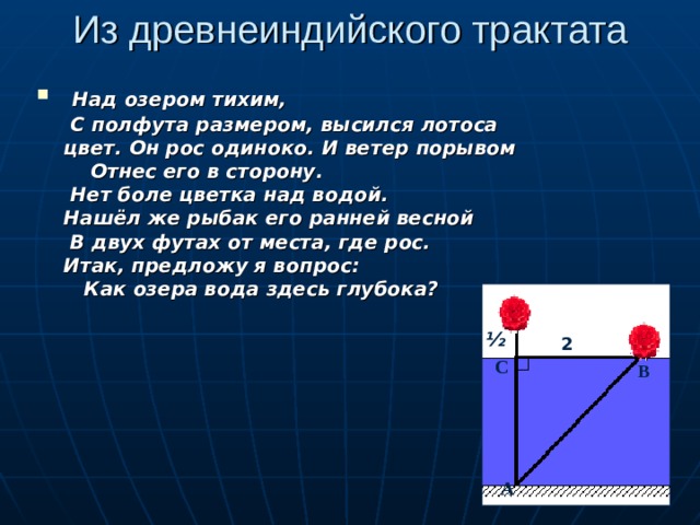 Из древнеиндийского трактата  Над озером тихим, C полфута размером, высился лотоса цвет. Он рос одиноко. И  ветер порывом Отнес его в сторону.  Нет боле цветка над водой. Нашёл же рыбак его ранней весной B двух футах от места, где рос. Итак, предложу я вопрос: Как озера вода здесь глубока? ½ 2 С В А