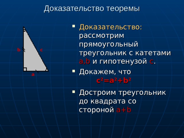 Доказательство теоремы Доказательство: рассмотрим прямоугольный треугольник с катетами а, b и гипотенузой  с . Докажем, что Достроим треугольник до квадрата со стороной а+ b b c а с 2 =a 2 +b 2