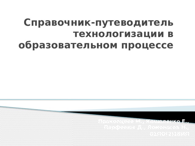 Справочник-путеводитель технологизации в образовательном процессе Прокопцева М., Кошеленко Е., Парфенюк Д., Ломоносов Н., 01ПО(2)18ИП