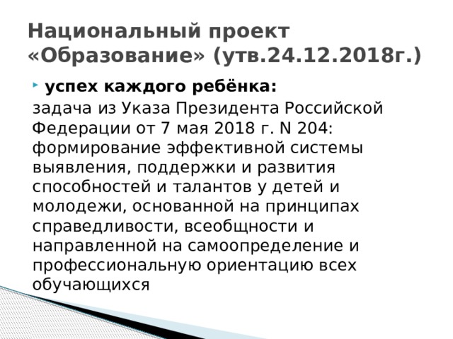 Национальный проект «Образование» (утв.24.12.2018г.) успех каждого ребёнка: задача из Указа Президента Российской Федерации от 7 мая 2018 г. N 204: формирование эффективной системы выявления, поддержки и развития способностей и талантов у детей и молодежи, основанной на принципах справедливости, всеобщности и направленной на самоопределение и профессиональную ориентацию всех обучающихся