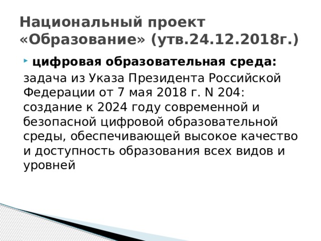 Национальный проект «Образование» (утв.24.12.2018г.) цифровая образовательная среда: задача из Указа Президента Российской Федерации от 7 мая 2018 г. N 204: создание к 2024 году современной и безопасной цифровой образовательной среды, обеспечивающей высокое качество и доступность образования всех видов и уровней