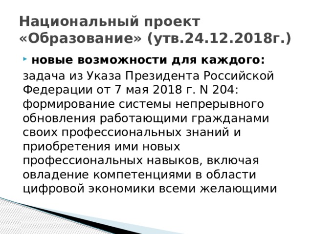 Национальный проект «Образование» (утв.24.12.2018г.) новые возможности для каждого: задача из Указа Президента Российской Федерации от 7 мая 2018 г. N 204: формирование системы непрерывного обновления работающими гражданами своих профессиональных знаний и приобретения ими новых профессиональных навыков, включая овладение компетенциями в области цифровой экономики всеми желающими