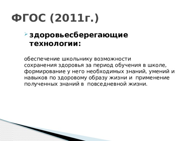 ФГОС (2011г.) здоровьесберегающие технологии: обеспечение школьнику возможности сохранения здоровья за период обучения в школе, формирование у него необходимых знаний, умений и навыков по здоровому образу жизни и  применение полученных знаний в  повседневной жизни.