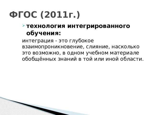 ФГОС (2011г.) технология интегрированного обучения: интеграция - это глубокое взаимопроникновение, слияние, насколько это возможно, в одном учебном материале обобщённых знаний в той или иной области.