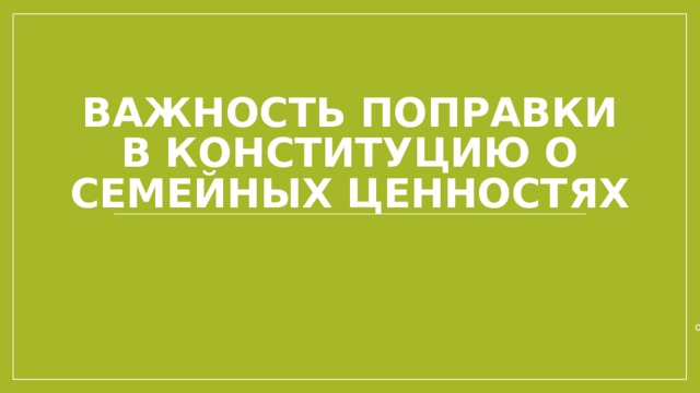 Важность поправки в Конституцию о семейных ценностях Руководитель: учитель истории и обществознания высшей категории Олейник Людмила Павловна