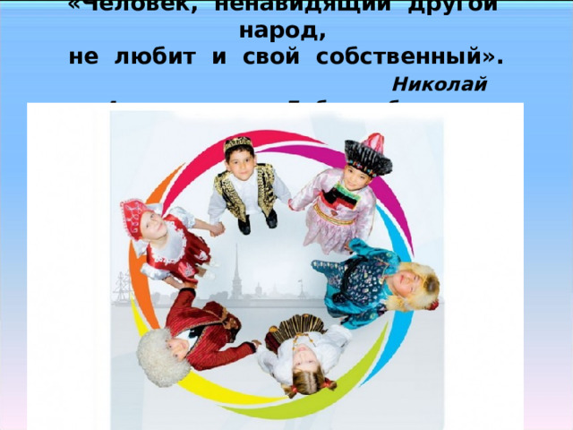 «Человек, ненавидящий другой народ,  не любит и свой собственный».   Николай Александрович Добролюбов