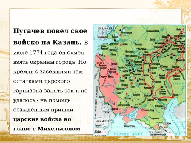 Пугачев повел свое войско на Казань. В июле 1774 года он сумел взять окраины города. Но кремль с засевшими там остатками царского гарнизона занять так и не удалось - на помощь осажденным пришли царские войска во главе с Михельсоном.