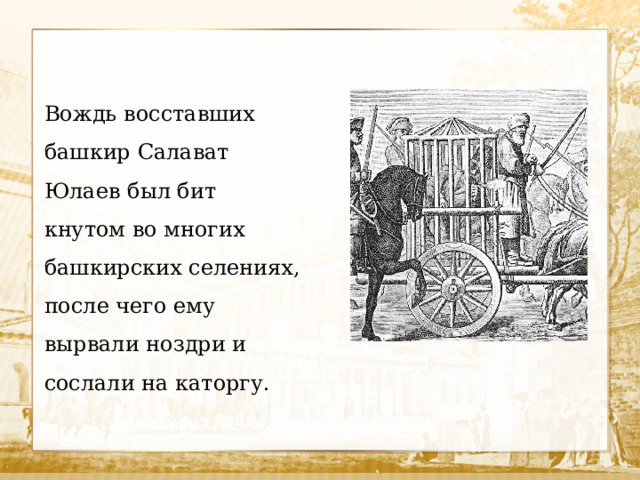 Вождь восставших башкир Салават Юлаев был бит кнутом во многих башкирских селениях, после чего ему вырвали ноздри и сослали на каторгу.