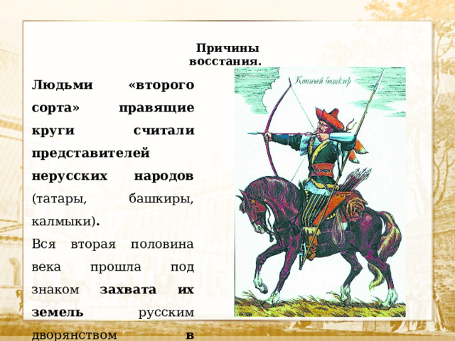 Причины восстания. Людьми «второго сорта» правящие круги считали представителей нерусских народов (татары, башкиры, калмыки) . Вся вторая половина века прошла под знаком захвата их земель русским дворянством в Поволжье и Приуралье.