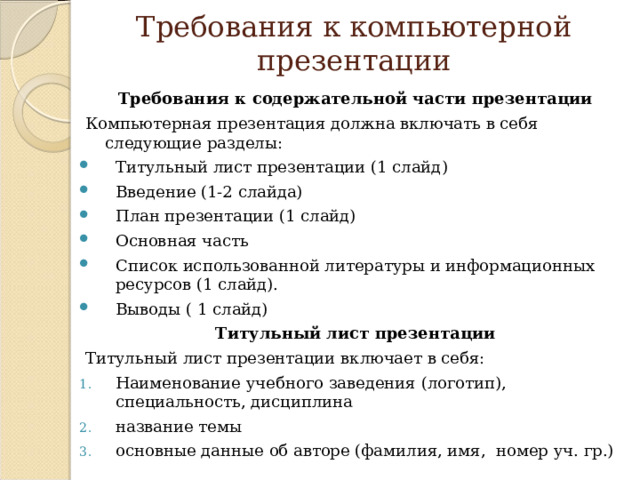 Требования к компьютерной презентации Требования к содержательной части презентации Компьютерная презентация должна включать в себя следующие разделы: Титульный лист презентации (1 слайд) Введение (1-2 слайда) План презентации (1 слайд) Основная часть Список использованной литературы и информационных ресурсов (1 слайд). Выводы ( 1 слайд) Титульный лист презентации Титульный лист презентации включает в себя: