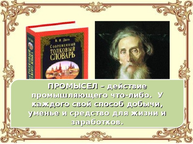 ПРОМЫСЕЛ – действие промышляющего что-либо. У каждого свой способ добычи, уменье и средство для жизни и заработков.